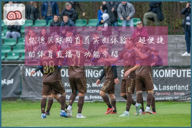 亿德买球网首页实测体验：超便捷的体育直播与功能介绍