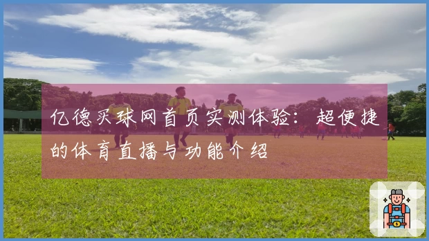 亿德买球网首页实测体验：超便捷的体育直播与功能介绍