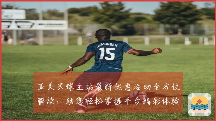 亚美买球主站最新优惠活动全方位解读，助您轻松掌握平台精彩体验
