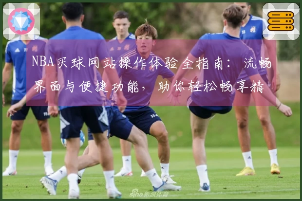 NBA买球网站操作体验全指南:流畅界面与便捷功能,助你轻松畅享精彩赛事