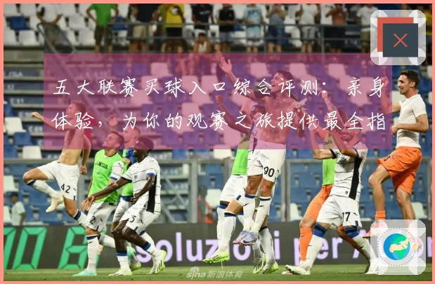 五大联赛买球入口综合评测：亲身体验，为你的观赛之旅提供最全指引