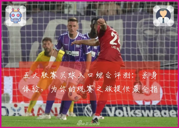 五大联赛买球入口综合评测:亲身体验,为你的观赛之旅提供最全指引