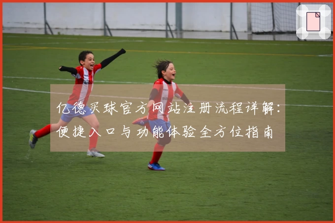 亿德买球官方网站注册流程详解：便捷入口与功能体验全方位指南